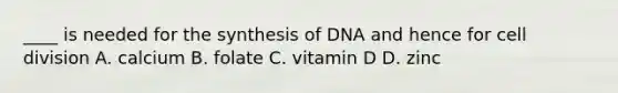 ____ is needed for the synthesis of DNA and hence for <a href='https://www.questionai.com/knowledge/kjHVAH8Me4-cell-division' class='anchor-knowledge'>cell division</a> A. calcium B. folate C. vitamin D D. zinc