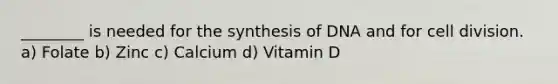 ________ is needed for the synthesis of DNA and for cell division. a) Folate b) Zinc c) Calcium d) Vitamin D