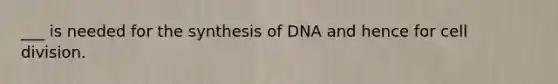 ___ is needed for the synthesis of DNA and hence for cell division.