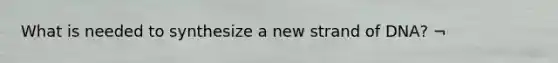 What is needed to synthesize a new strand of DNA? ¬