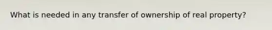 What is needed in any transfer of ownership of real property?