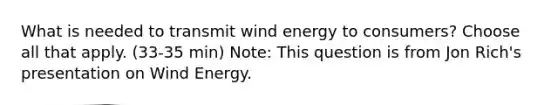 What is needed to transmit wind energy to consumers? Choose all that apply. (33-35 min) Note: This question is from Jon Rich's presentation on Wind Energy.