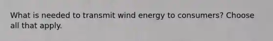 What is needed to transmit wind energy to consumers? Choose all that apply.