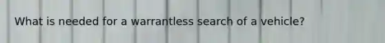 What is needed for a warrantless search of a vehicle?