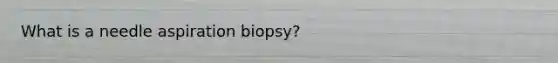 What is a needle aspiration biopsy?