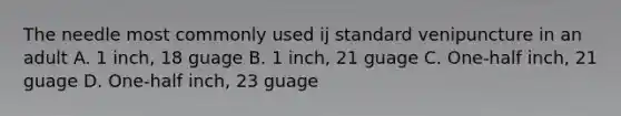 The needle most commonly used ij standard venipuncture in an adult A. 1 inch, 18 guage B. 1 inch, 21 guage C. One-half inch, 21 guage D. One-half inch, 23 guage