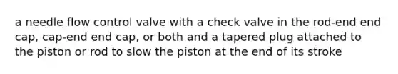 a needle flow control valve with a check valve in the rod-end end cap, cap-end end cap, or both and a tapered plug attached to the piston or rod to slow the piston at the end of its stroke