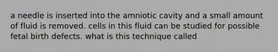 a needle is inserted into the amniotic cavity and a small amount of fluid is removed. cells in this fluid can be studied for possible fetal birth defects. what is this technique called