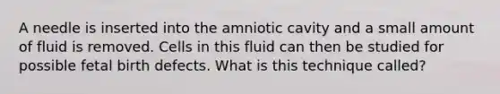 A needle is inserted into the amniotic cavity and a small amount of fluid is removed. Cells in this fluid can then be studied for possible fetal birth defects. What is this technique called?