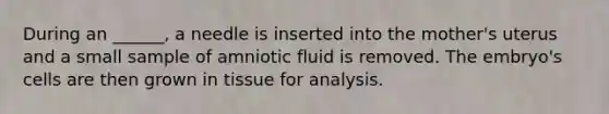 During an ______, a needle is inserted into the mother's uterus and a small sample of amniotic fluid is removed. The embryo's cells are then grown in tissue for analysis.