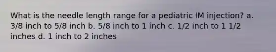 What is the needle length range for a pediatric IM injection? a. 3/8 inch to 5/8 inch b. 5/8 inch to 1 inch c. 1/2 inch to 1 1/2 inches d. 1 inch to 2 inches