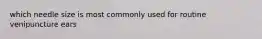 which needle size is most commonly used for routine venipuncture ears