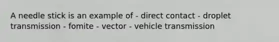 A needle stick is an example of - direct contact - droplet transmission - fomite - vector - vehicle transmission