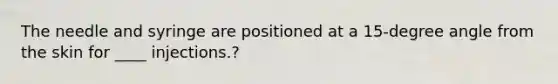 The needle and syringe are positioned at a 15-degree angle from the skin for ____ injections.?