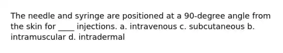 The needle and syringe are positioned at a 90-degree angle from the skin for ____ injections. a. intravenous c. subcutaneous b. intramuscular d. intradermal