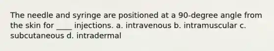 The needle and syringe are positioned at a 90-degree angle from the skin for ____ injections. a. intravenous b. intramuscular c. subcutaneous d. intradermal