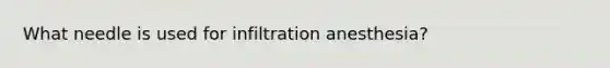 What needle is used for infiltration anesthesia?