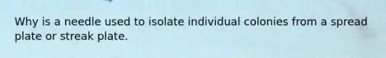 Why is a needle used to isolate individual colonies from a spread plate or streak plate.