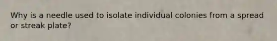 Why is a needle used to isolate individual colonies from a spread or streak plate?