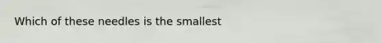 Which of these needles is the smallest