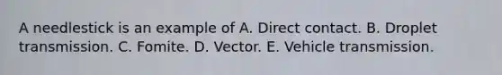 A needlestick is an example of A. Direct contact. B. Droplet transmission. C. Fomite. D. Vector. E. Vehicle transmission.