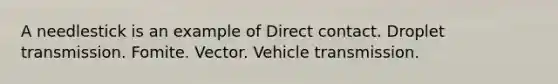 A needlestick is an example of Direct contact. Droplet transmission. Fomite. Vector. Vehicle transmission.