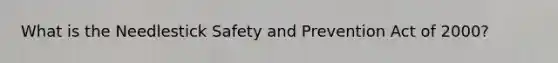 What is the Needlestick Safety and Prevention Act of 2000?
