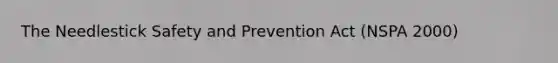 The Needlestick Safety and Prevention Act (NSPA 2000)