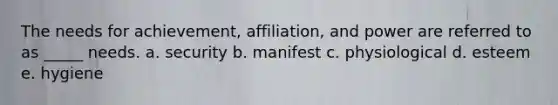 The needs for achievement, affiliation, and power are referred to as _____ needs. a. security b. manifest c. physiological d. esteem e. hygiene