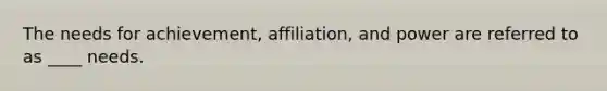 The needs for achievement, affiliation, and power are referred to as ____ needs.