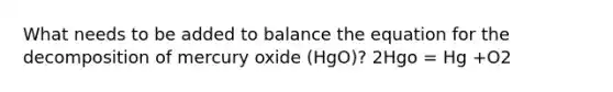 What needs to be added to balance the equation for the decomposition of mercury oxide (HgO)? 2Hgo = Hg +O2