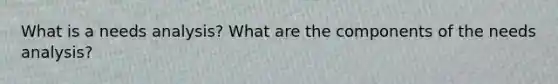 What is a needs analysis? What are the components of the needs analysis?