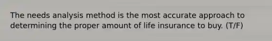 The needs analysis method is the most accurate approach to determining the proper amount of life insurance to buy. (T/F)