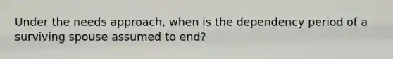 Under the needs approach, when is the dependency period of a surviving spouse assumed to end?