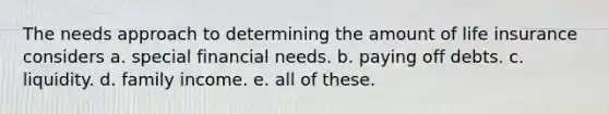 The needs approach to determining the amount of life insurance considers a. special financial needs. b. paying off debts. c. liquidity. d. family income. e. all of these.