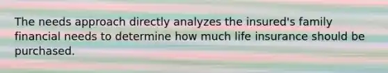 The needs approach directly analyzes the insured's family financial needs to determine how much life insurance should be purchased.