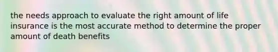 the needs approach to evaluate the right amount of life insurance is the most accurate method to determine the proper amount of death benefits