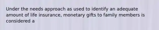 Under the needs approach as used to identify an adequate amount of life insurance, monetary gifts to family members is considered a