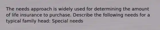 The needs approach is widely used for determining the amount of life insurance to purchase. Describe the following needs for a typical family head: Special needs