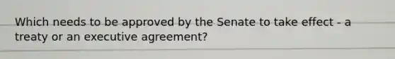 Which needs to be approved by the Senate to take effect - a treaty or an executive agreement?