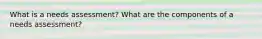 What is a needs assessment? What are the components of a needs assessment?