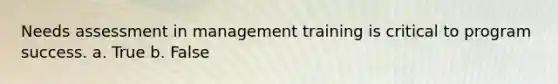 Needs assessment in management training is critical to program success. a. True b. False