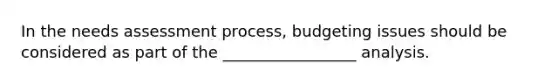 In the needs assessment process, budgeting issues should be considered as part of the _________________ analysis.