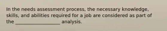 In the needs assessment process, the necessary knowledge, skills, and abilities required for a job are considered as part of the ___________________ analysis.