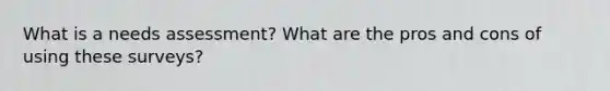 What is a needs assessment? What are the pros and cons of using these surveys?