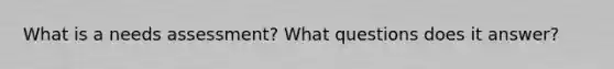 What is a needs assessment? What questions does it answer?