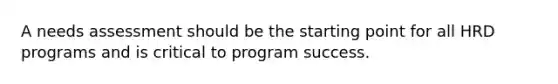 A needs assessment should be the starting point for all HRD programs and is critical to program success.