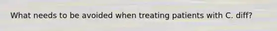 What needs to be avoided when treating patients with C. diff?