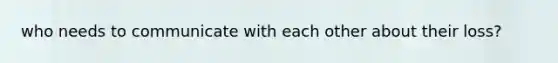 who needs to communicate with each other about their loss?