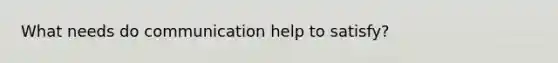 What needs do communication help to satisfy?